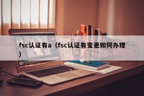 fsc认证有a（fsc认证有变更如何办理）