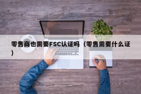 零售商也需要FSC认证吗（零售需要什么证）
