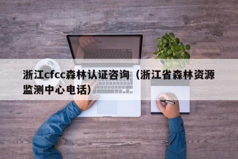 浙江cfcc森林认证咨询（浙江省森林资源监测中心电话）