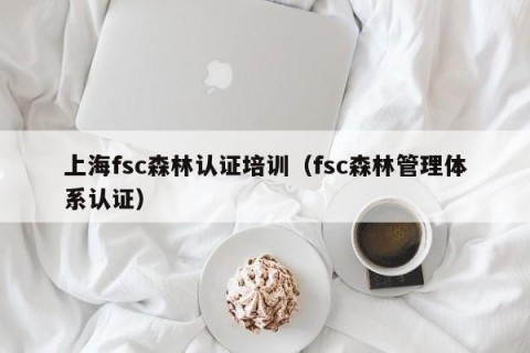 上海fsc森林认证培训（fsc森林管理体系认证）