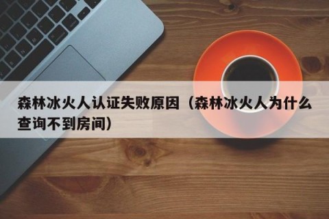 森林冰火人认证失败原因（森林冰火人为什么查询不到房间）