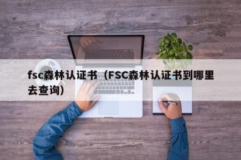 fsc森林认证书（FSC森林认证书到哪里去查询）