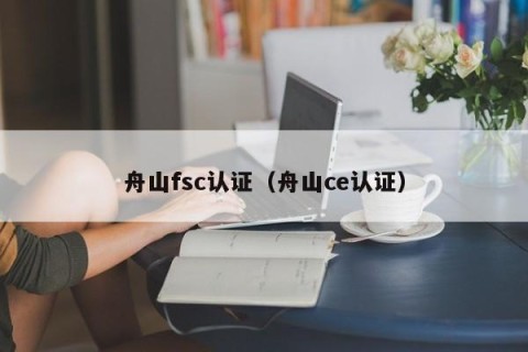 舟山fsc认证（舟山ce认证）