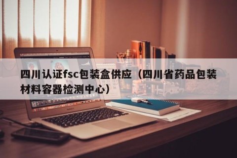 四川认证fsc包装盒供应（四川省药品包装材料容器检测中心）