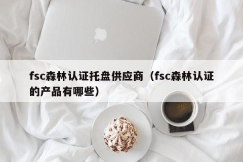 fsc森林认证托盘供应商（fsc森林认证的产品有哪些）