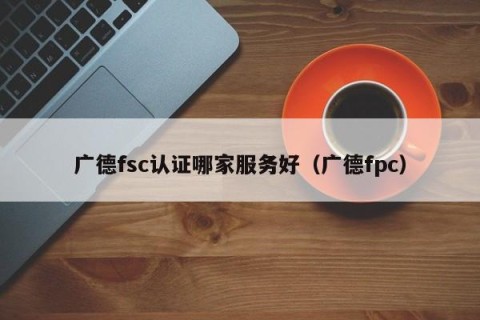 广德fsc认证哪家服务好（广德fpc）