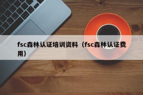 fsc森林认证培训资料（fsc森林认证费用）