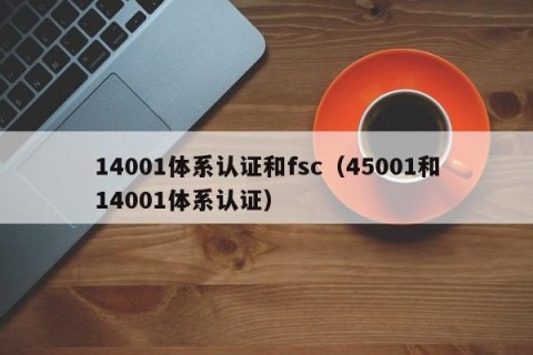 14001体系认证和fsc（45001和14001体系认证）