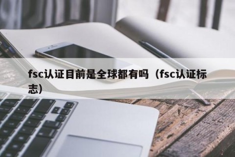 fsc认证目前是全球都有吗（fsc认证标志）