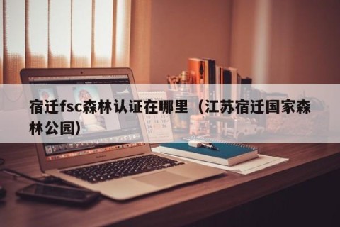 宿迁fsc森林认证在哪里（江苏宿迁国家森林公园）