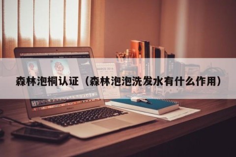 森林泡桐认证（森林泡泡洗发水有什么作用）