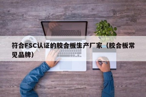 符合FSC认证的胶合板生产厂家（胶合板常见品牌）