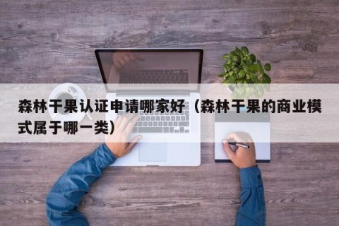 森林干果认证申请哪家好（森林干果的商业模式属于哪一类）