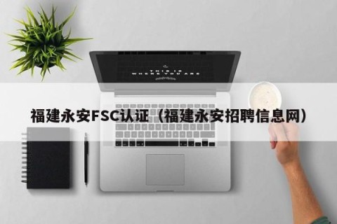 福建永安FSC认证（福建永安招聘信息网）