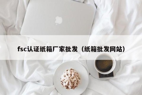 fsc认证纸箱厂家批发（纸箱批发网站）