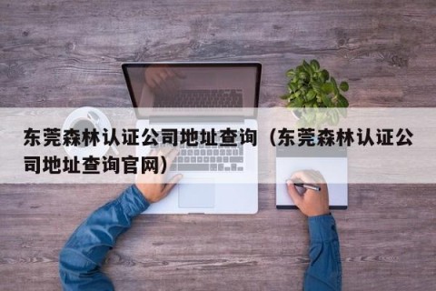 东莞森林认证公司地址查询（东莞森林认证公司地址查询官网）