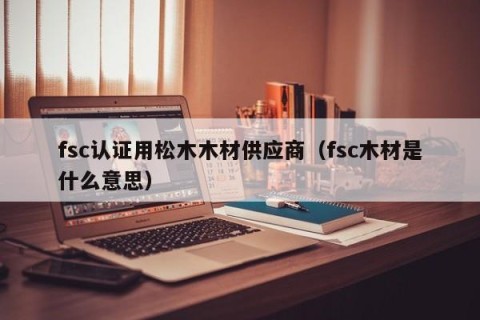 fsc认证用松木木材供应商（fsc木材是什么意思）