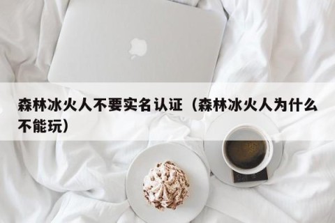 森林冰火人不要实名认证（森林冰火人为什么不能玩）
