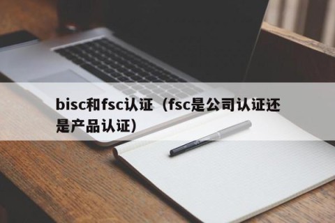 bisc和fsc认证（fsc是公司认证还是产品认证）