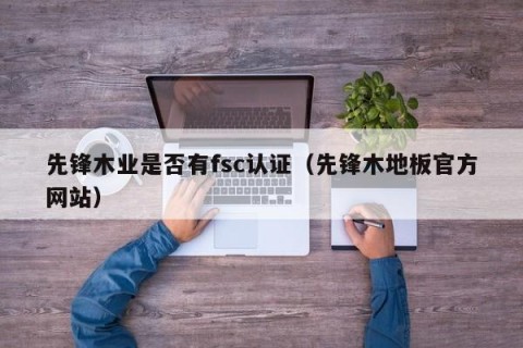 先锋木业是否有fsc认证（先锋木地板官方网站）