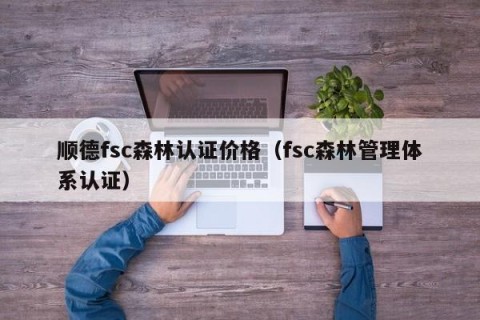 顺德fsc森林认证价格（fsc森林管理体系认证）