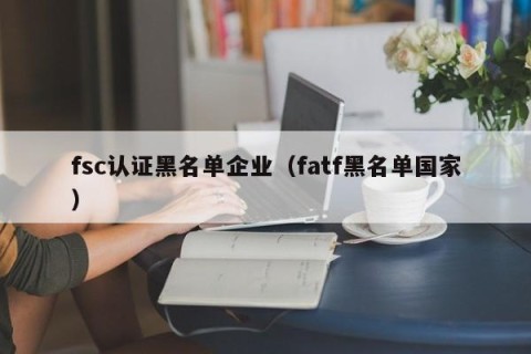 fsc认证黑名单企业（fatf黑名单国家）