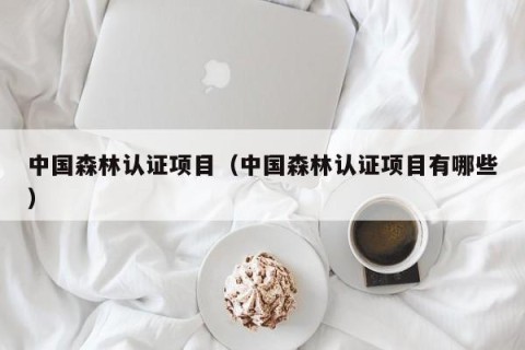 中国森林认证项目（中国森林认证项目有哪些）