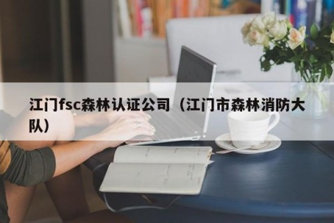 江门fsc森林认证公司（江门市森林消防大队）