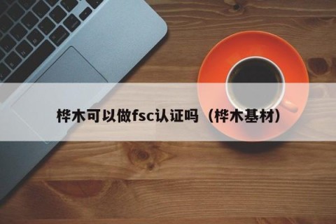 桦木可以做fsc认证吗（桦木基材）