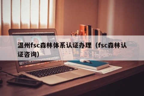 温州fsc森林体系认证办理（fsc森林认证咨询）
