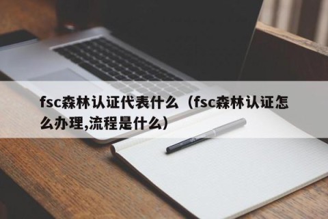 fsc森林认证代表什么（fsc森林认证怎么办理,流程是什么）