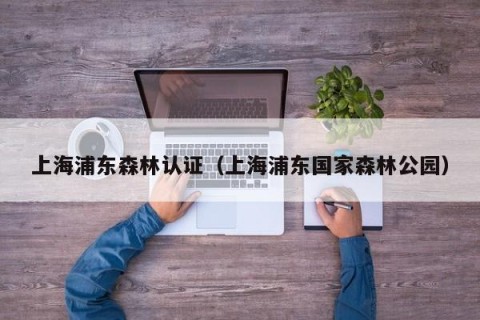 上海浦东森林认证（上海浦东国家森林公园）