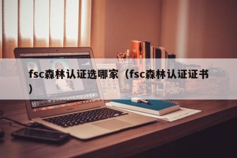 fsc森林认证选哪家（fsc森林认证证书）