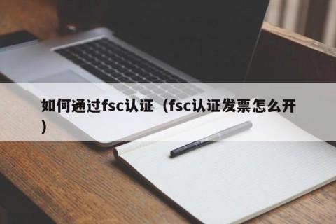 如何通过fsc认证（fsc认证发票怎么开）