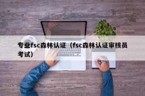 专业fsc森林认证（fsc森林认证审核员考试）