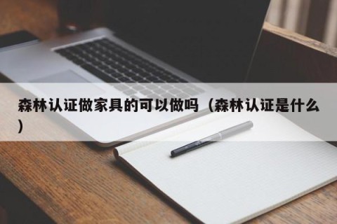 森林认证做家具的可以做吗（森林认证是什么）