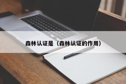 森林认证是（森林认证的作用）