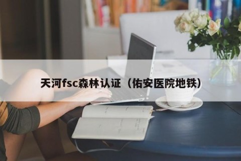 天河fsc森林认证（佑安医院地铁）