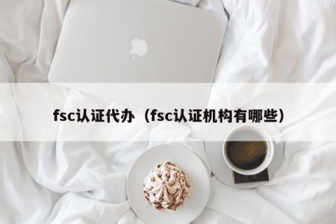 fsc认证代办（fsc认证机构有哪些）