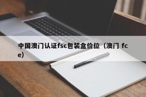 中国澳门认证fsc包装盒价位（澳门 fce）