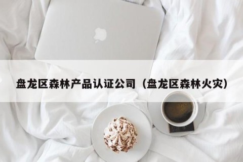 盘龙区森林产品认证公司（盘龙区森林火灾）