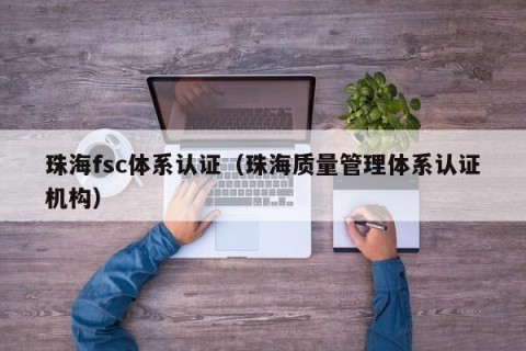 珠海fsc体系认证（珠海质量管理体系认证机构）