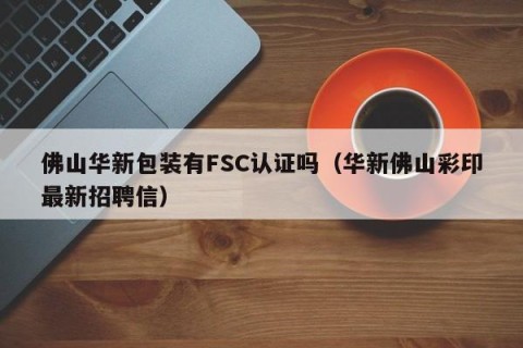 佛山华新包装有FSC认证吗（华新佛山彩印最新招聘信）
