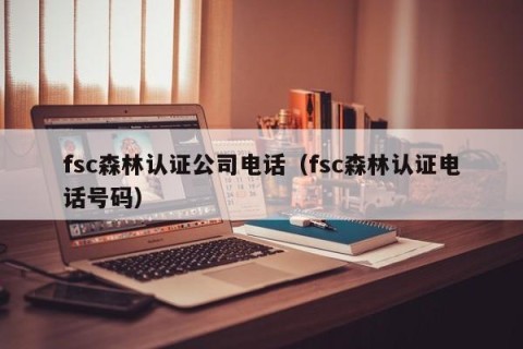 fsc森林认证公司电话（fsc森林认证电话号码）