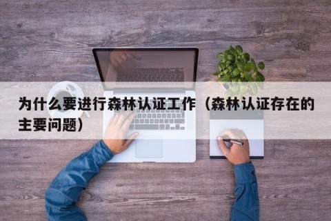 为什么要进行森林认证工作（森林认证存在的主要问题）