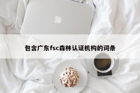 包含广东fsc森林认证机构的词条