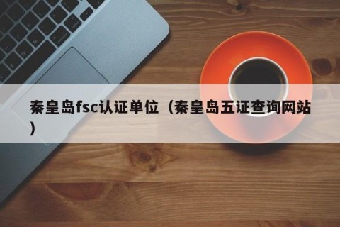 秦皇岛fsc认证单位（秦皇岛五证查询网站）