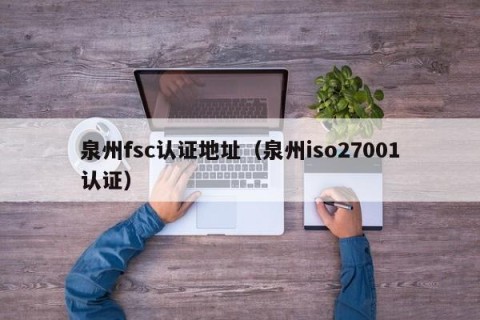 泉州fsc认证地址（泉州iso27001认证）