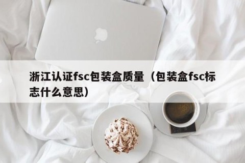 浙江认证fsc包装盒质量（包装盒fsc标志什么意思）
