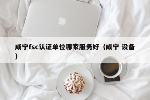 咸宁fsc认证单位哪家服务好（咸宁 设备）